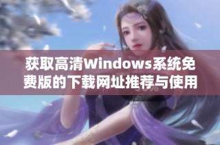 获取高清Windows系统免费版的下载网址推荐与使用指南