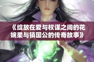 《绽放在爱与权谋之间的花婉柔与镇国公的传奇故事》