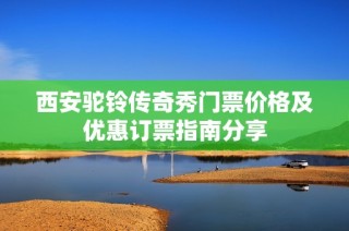 西安驼铃传奇秀门票价格及优惠订票指南分享