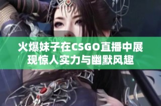 火爆妹子在CSGO直播中展现惊人实力与幽默风趣