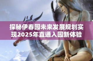 探秘伊春园未来发展规划实现2025年直通入园新体验