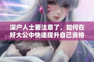 深户人士要注意了，如何在好大公中快速提升自己资格解析