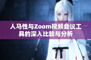 人马性与Zoom视频会议工具的深入比较与分析