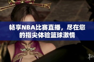 畅享NBA比赛直播，尽在您的指尖体验篮球激情