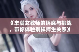 《丰满女教师的诱惑与挑战，带你体验别样师生关系》