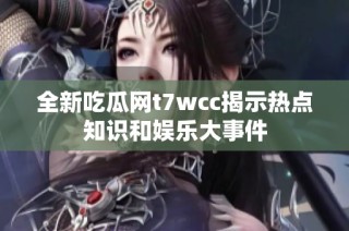 全新吃瓜网t7wcc揭示热点知识和娱乐大事件