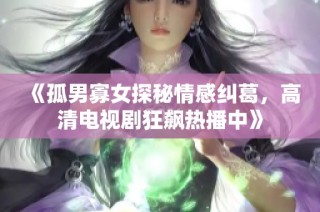 《孤男寡女探秘情感纠葛，高清电视剧狂飙热播中》