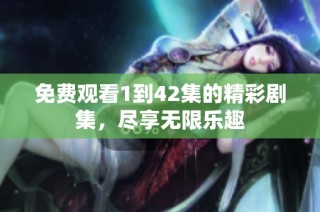 免费观看1到42集的精彩剧集，尽享无限乐趣