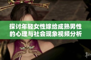 探讨年轻女性嫁给成熟男性的心理与社会现象视频分析