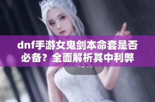 dnf手游女鬼剑本命套是否必备？全面解析其中利弊