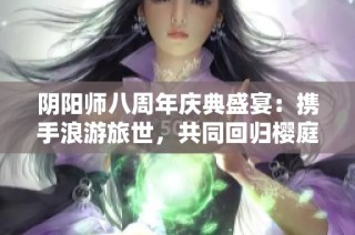 阴阳师八周年庆典盛宴：携手浪游旅世，共同回归樱庭之心