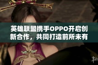 英雄联盟携手OPPO开启创新合作，共同打造前所未有的游戏体验新时代