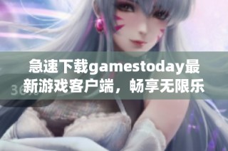 急速下载gamestoday最新游戏客户端，畅享无限乐趣！