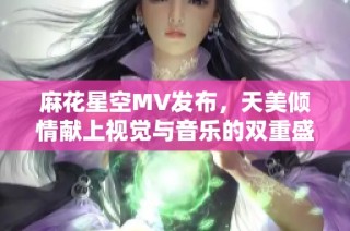 麻花星空MV发布，天美倾情献上视觉与音乐的双重盛宴