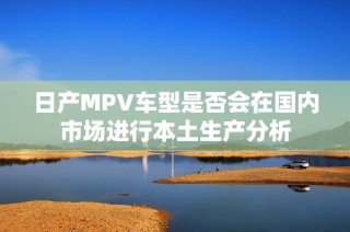 日产MPV车型是否会在国内市场进行本土生产分析