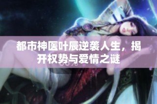 都市神医叶辰逆袭人生，揭开权势与爱情之谜
