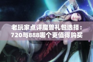 老玩家点评魔兽礼包选择：720与888哪个更值得购买？