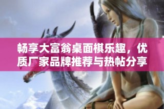 畅享大富翁桌面棋乐趣，优质厂家品牌推荐与热帖分享