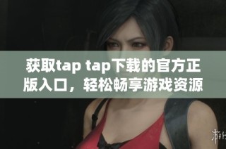 获取tap tap下载的官方正版入口，轻松畅享游戏资源