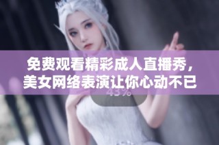 免费观看精彩成人直播秀，美女网络表演让你心动不已