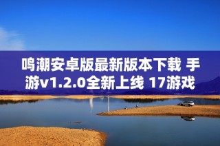 鸣潮安卓版最新版本下载 手游v1.2.0全新上线 17游戏网独家推荐