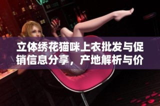 立体绣花猫咪上衣批发与促销信息分享，产地解析与价格优惠一网打尽