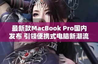 最新款MacBook Pro国内发布 引领便携式电脑新潮流