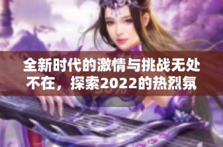 全新时代的激情与挑战无处不在，探索2022的热烈氛围