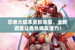 忍者大版本更新来袭，全新调整让角色焕发活力！