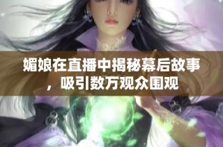 媚娘在直播中揭秘幕后故事，吸引数万观众围观