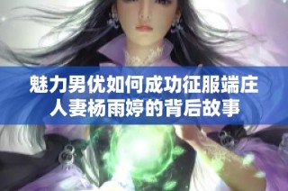 魅力男优如何成功征服端庄人妻杨雨婷的背后故事