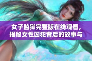 女子监狱完整版在线观看，揭秘女性囚犯背后的故事与挑战