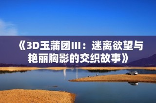 《3D玉蒲团Ⅲ：迷离欲望与艳丽胸影的交织故事》