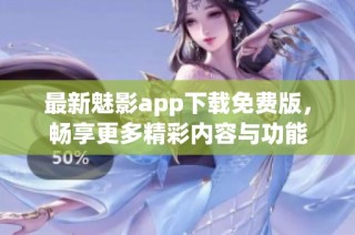 最新魅影app下载免费版，畅享更多精彩内容与功能