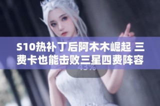 S10热补丁后阿木木崛起 三费卡也能击败三星四费阵容