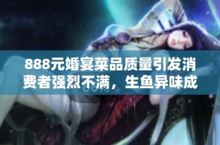 888元婚宴菜品质量引发消费者强烈不满，生鱼异味成焦点