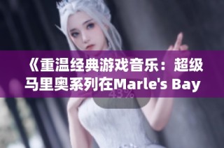 《重温经典游戏音乐：超级马里奥系列在Marle's Bay的魅力体验》