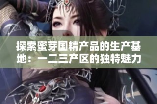 探索蜜芽国精产品的生产基地：一二三产区的独特魅力与优势