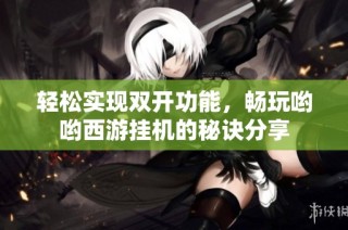 轻松实现双开功能，畅玩哟哟西游挂机的秘诀分享