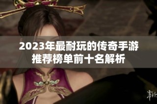 2023年最耐玩的传奇手游推荐榜单前十名解析