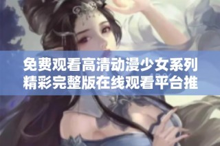 免费观看高清动漫少女系列精彩完整版在线观看平台推荐