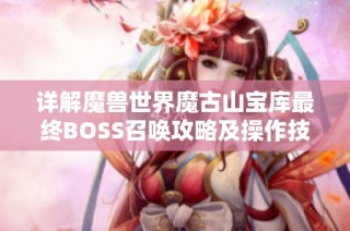 详解魔兽世界魔古山宝库最终BOSS召唤攻略及操作技巧分享