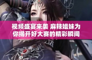 视频盛宴来袭 麻辣姐妹为你揭开好大赛的精彩瞬间