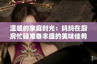 温暖的家庭时光：妈妈在厨房忙碌准备丰盛的美味佳肴