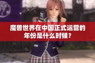 魔兽世界在中国正式运营的年份是什么时候？