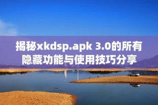 揭秘xkdsp.apk 3.0的所有隐藏功能与使用技巧分享