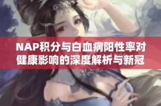 NAP积分与白血病阳性率对健康影响的深度解析与新冠关联研究