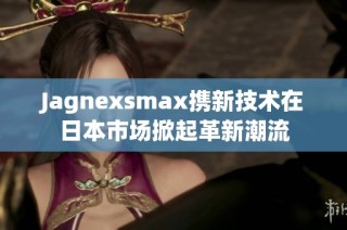 Jagnexsmax携新技术在日本市场掀起革新潮流