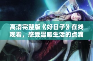 高清完整版《好日子》在线观看，感受温暖生活的点滴瞬间