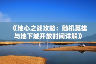 《地心之战攻略：随机英雄与地下城开放时间详解》